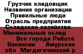 Грузчик-кладовщик › Название организации ­ Правильные люди › Отрасль предприятия ­ Складское хозяйство › Минимальный оклад ­ 26 000 - Все города Работа » Вакансии   . Амурская обл.,Магдагачинский р-н